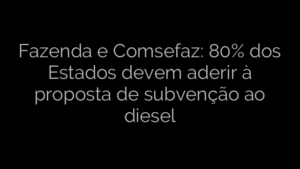 ​Fazenda e Comsefaz: 80% dos Estados devem aderir à proposta de subvenção ao diesel 